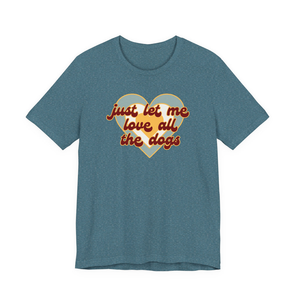 Just Let Me Love All the Dogs 🐕 – T-Shirt