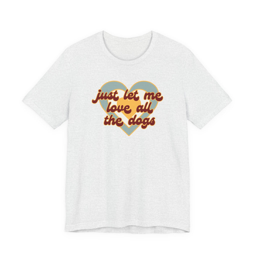 Just Let Me Love All the Dogs 🐕 – T-Shirt