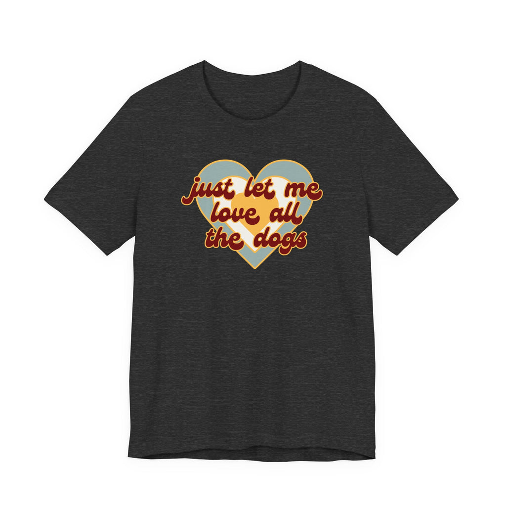 Just Let Me Love All the Dogs 🐕 – T-Shirt