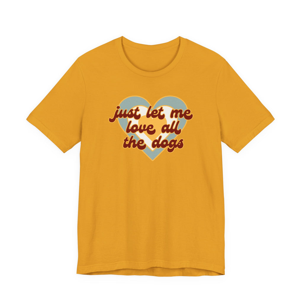 Just Let Me Love All the Dogs 🐕 – T-Shirt